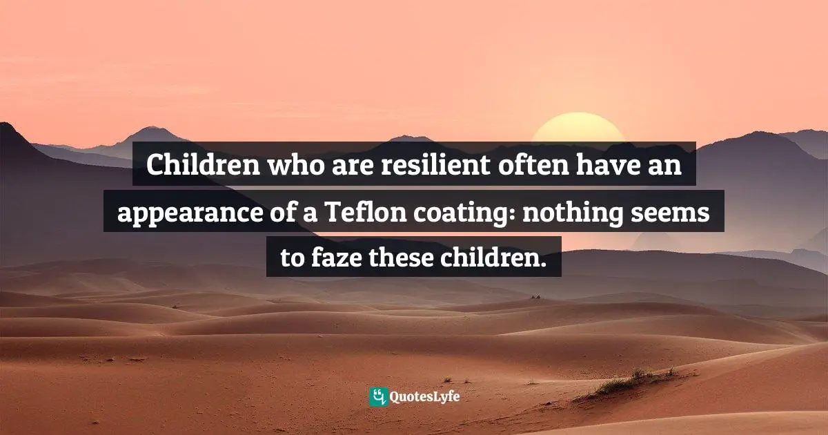 Resiliency Quotes: "Children who are resilient often have an appearance of a Teflon coating: nothing seems to faze these children."
