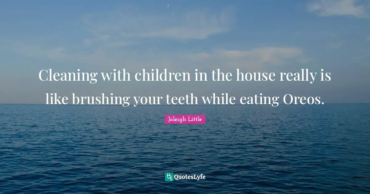 Cleaning with children in the house really is like brushing your teeth while eating Oreos.