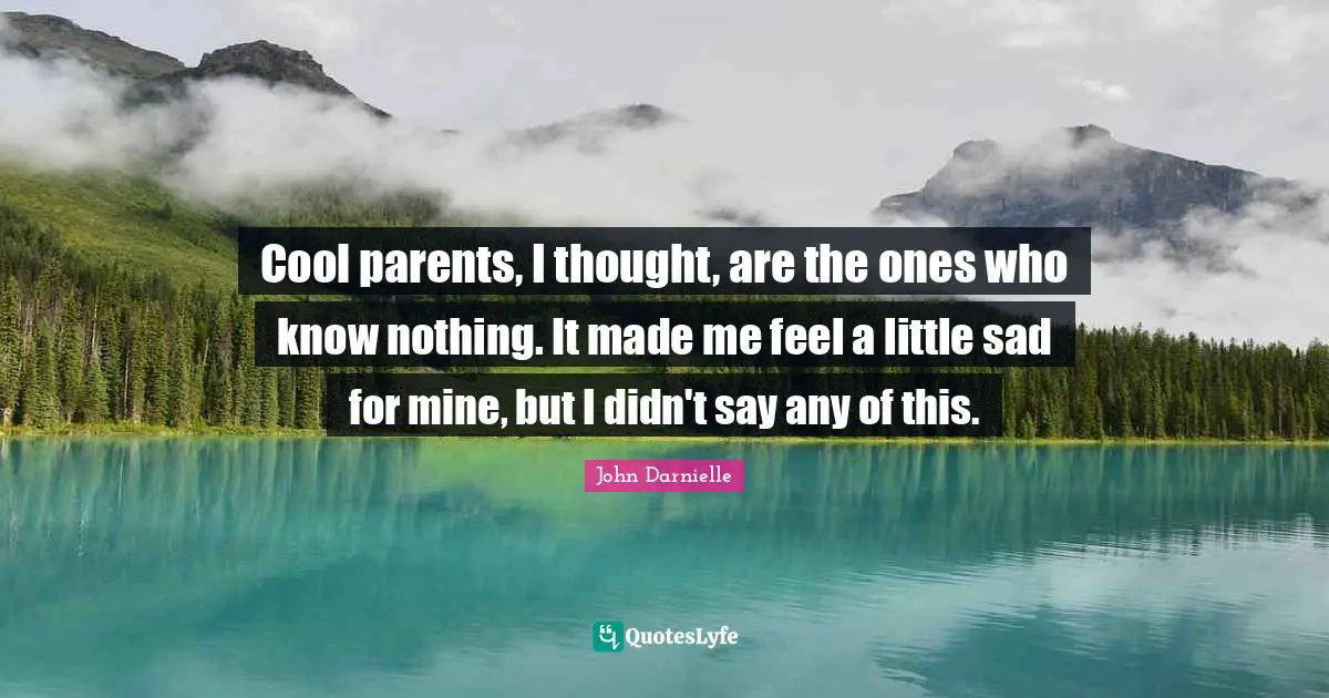 Cool parents, I thought, are the ones who know nothing. It made me feel a little sad for mine, but I didn't say any of this.