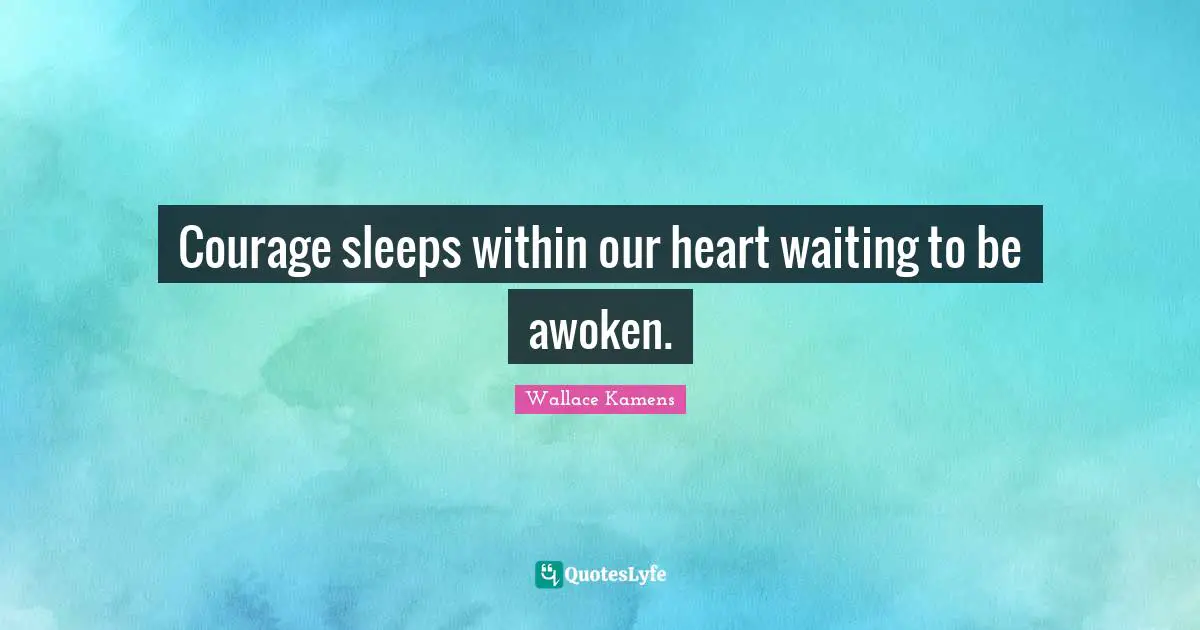 Courage sleeps within our heart waiting to be awoken.