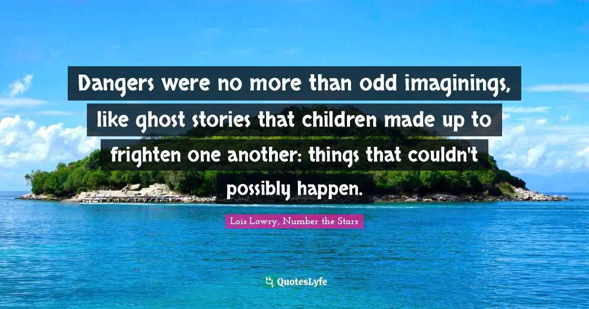 Dangers were no more than odd imaginings, like ghost stories that children made up to frighten one another: things that couldn't possibly happen.