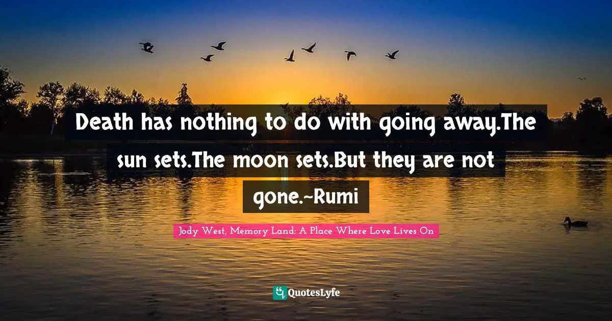 Death has nothing to do with going away.The sun sets.The moon sets.But they are not gone.~Rumi