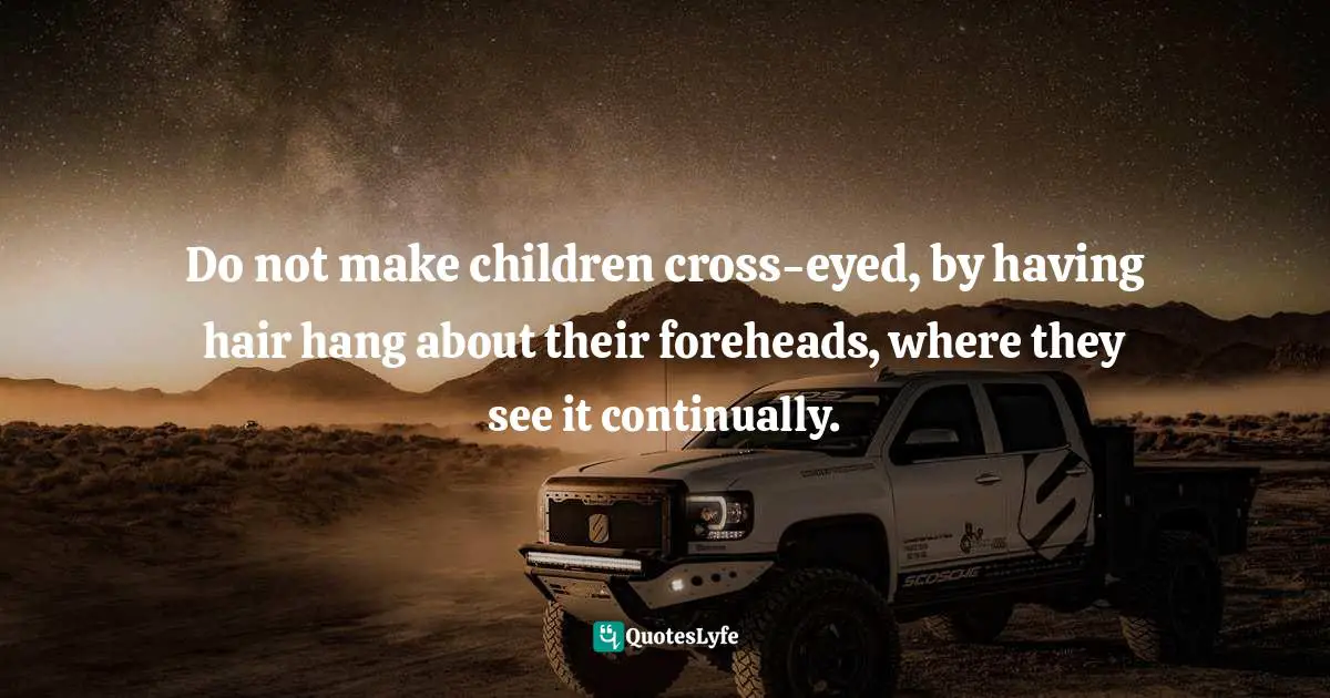 Advice For Women Quotes: "Do not make children cross-eyed, by having hair hang about their foreheads, where they see it continually."