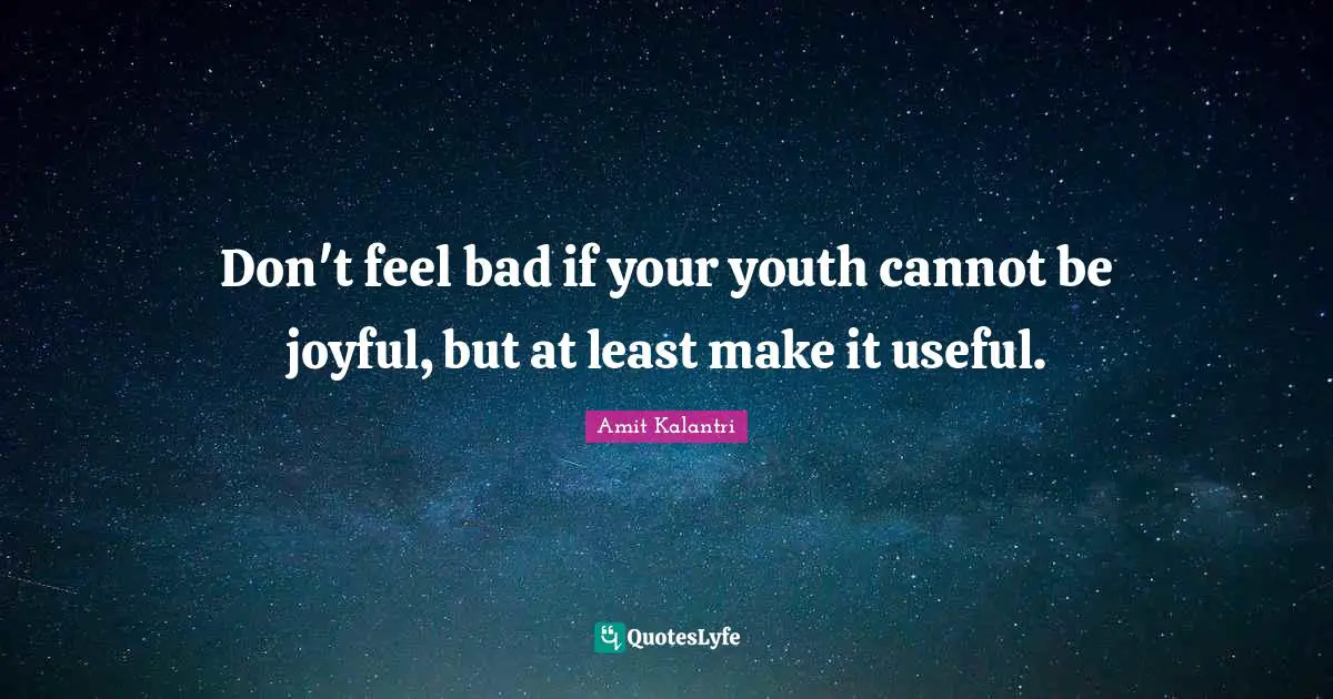 Don't feel bad if your youth cannot be joyful, but at least make it useful.
