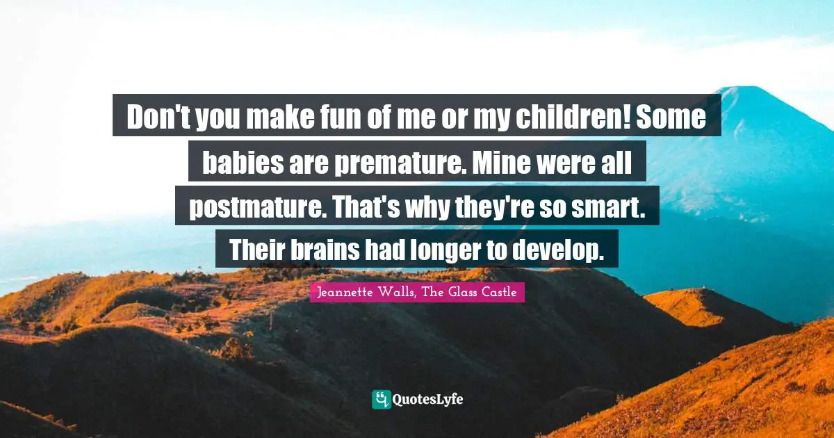 Don't you make fun of me or my children! Some babies are premature. Mine were all postmature. That's why they're so smart. Their brains had longer to develop.
