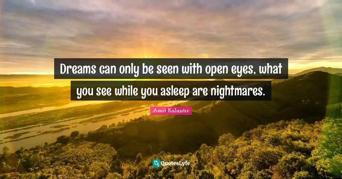 Dreams can only be seen with open eyes, what you see while you asleep are nightmares.