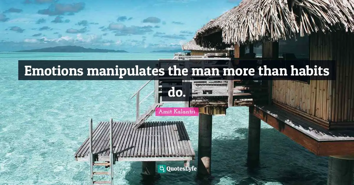 Emotions manipulates the man more than habits do.
