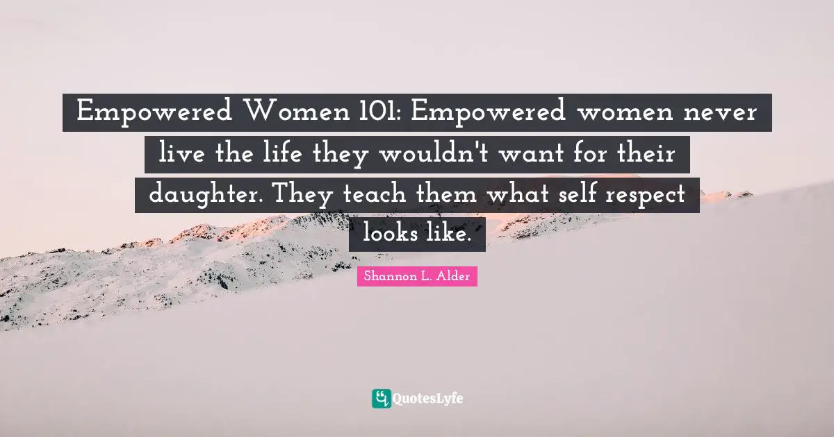 Empowered Women 101: Empowered women never live the life they wouldn't want for their daughter. They teach them what self respect looks like.