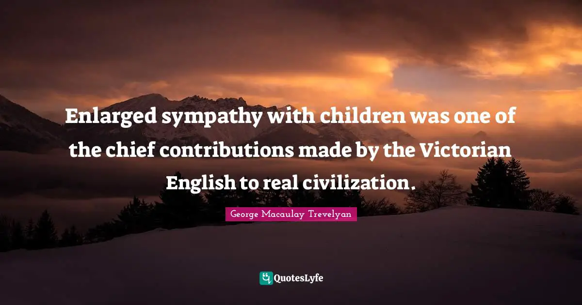 Enlarged sympathy with children was one of the chief contributions made by the Victorian English to real civilization.
