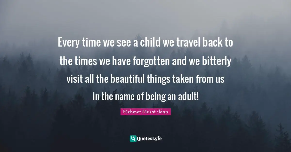 Every time we see a child we travel back to the times we have forgotten and we bitterly visit all the beautiful things taken from us in the name of being an adult!
