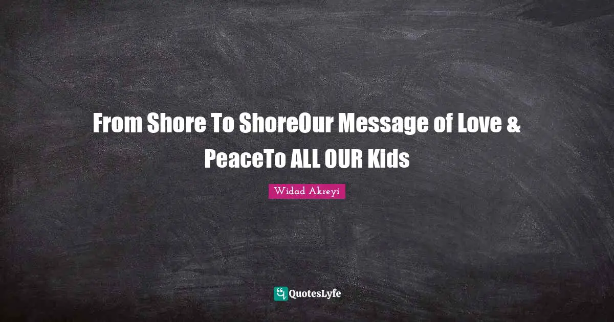 Widad Akreyi Quotes: "From Shore To ShoreOur Message of Love & PeaceTo ALL OUR Kids"