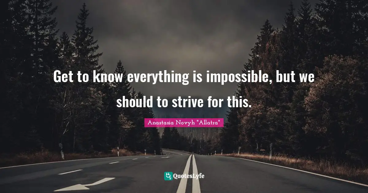 Get to know everything is impossible, but we should to strive for this.