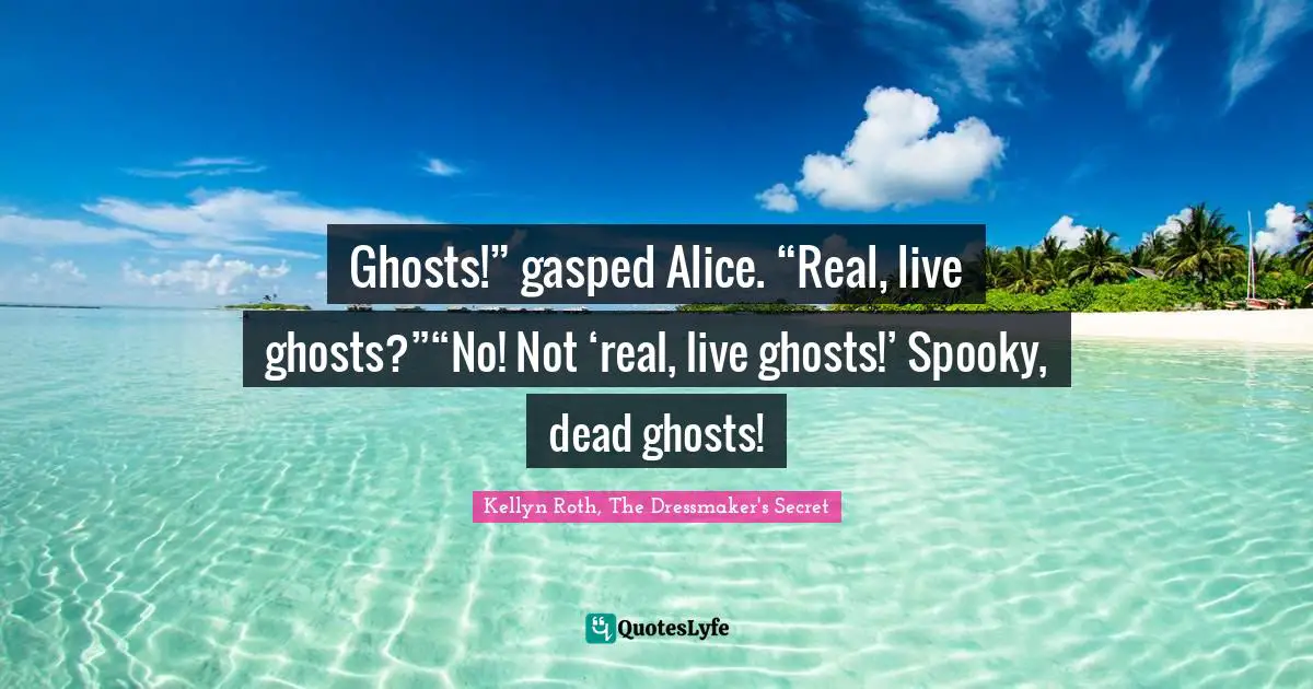 Ghosts!” gasped Alice. “Real, live ghosts?”“No! Not ‘real, live ghosts!’ Spooky, dead ghosts!
