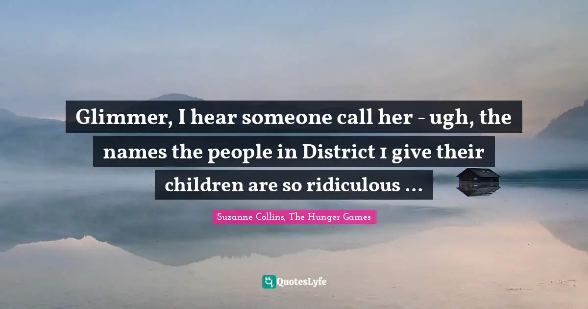 Glimmer, I hear someone call her - ugh, the names the people in District 1 give their children are so ridiculous ...