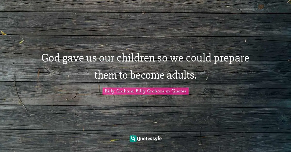 God gave us our children so we could prepare them to become adults.