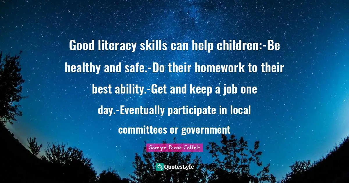 Good literacy skills can help children:-Be healthy and safe.-Do their homework to their best ability.-Get and keep a job one day.-Eventually participate in local committees or government