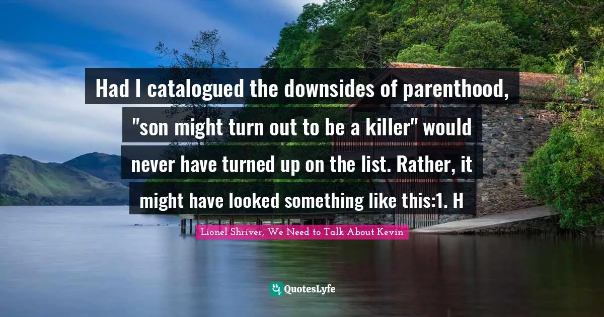 Had I catalogued the downsides of parenthood, "son might turn out to be a killer" would never have turned up on the list. Rather, it might have looked something like this:1. H