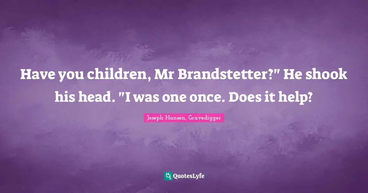Have you children, Mr Brandstetter?" He shook his head. "I was one once. Does it help?