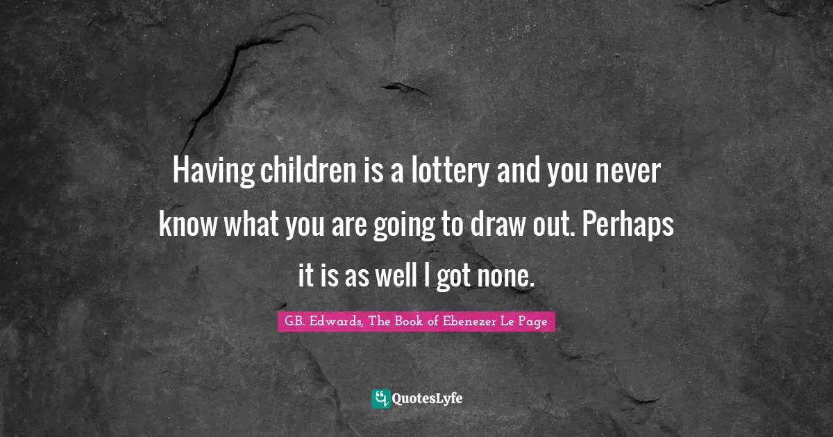 Having children is a lottery and you never know what you are going to draw out. Perhaps it is as well I got none.