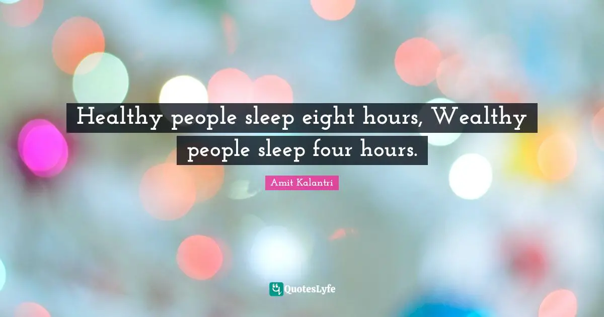 Healthy people sleep eight hours, Wealthy people sleep four hours.