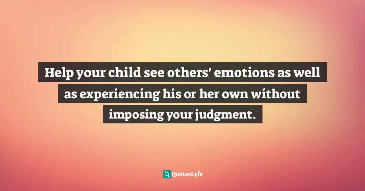 Help your child see others' emotions as well as experiencing his or her own without imposing your judgment.