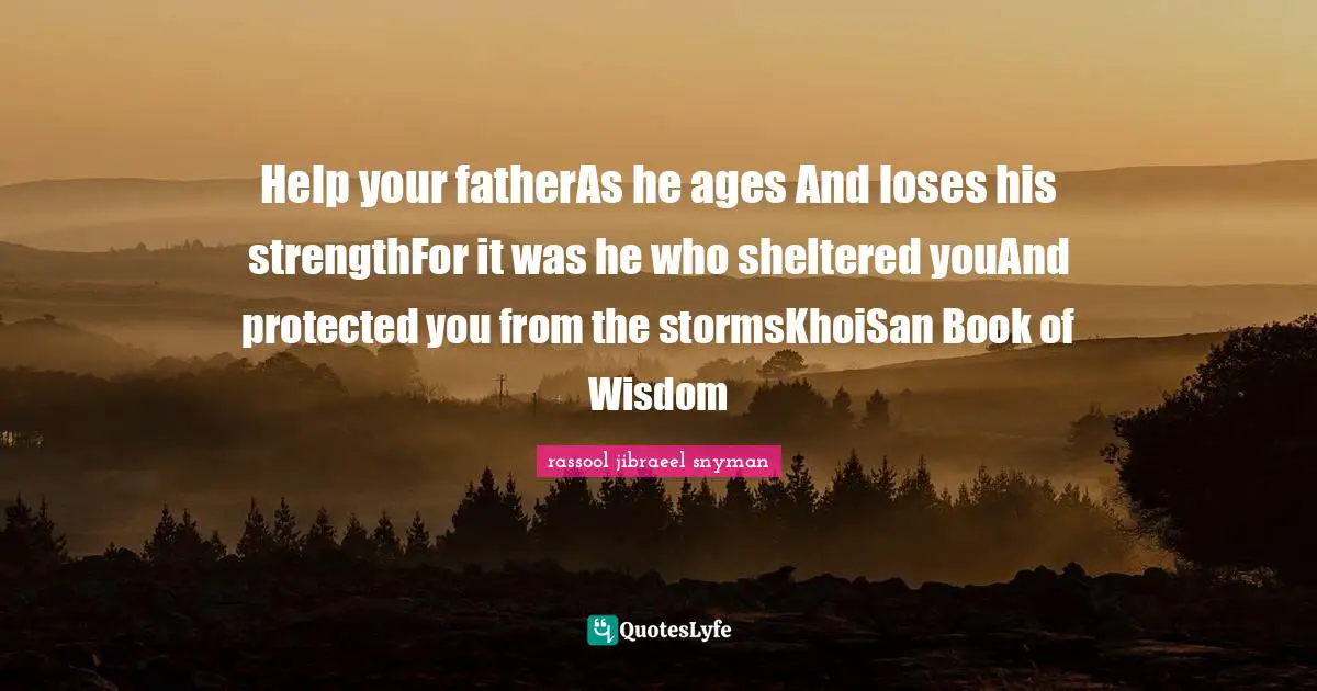 Help your fatherAs he ages And loses his strengthFor it was he who sheltered youAnd protected you from the stormsKhoiSan Book of Wisdom