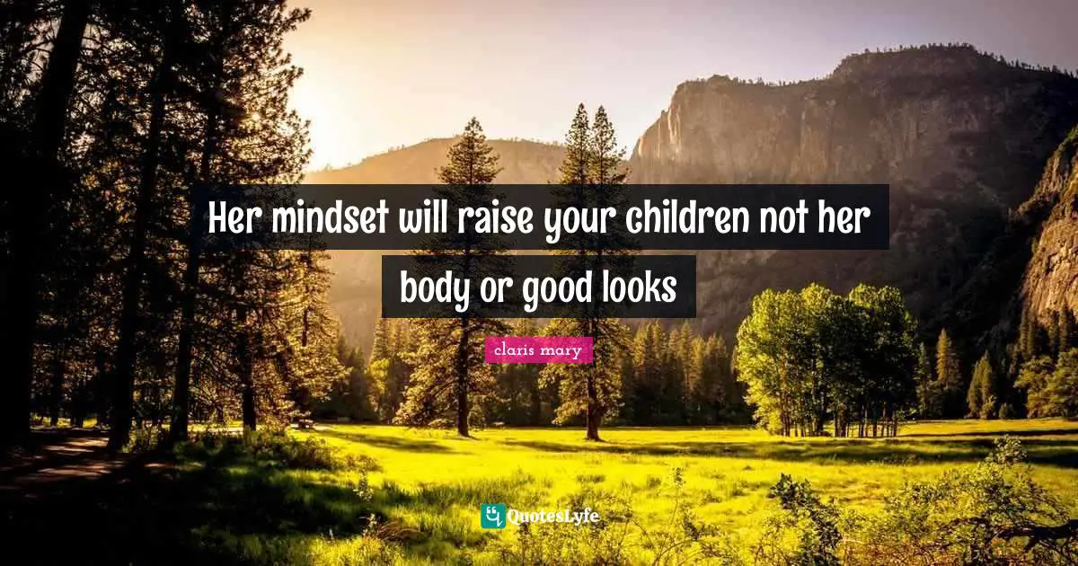 Her mindset will raise your children not her body or good looks
