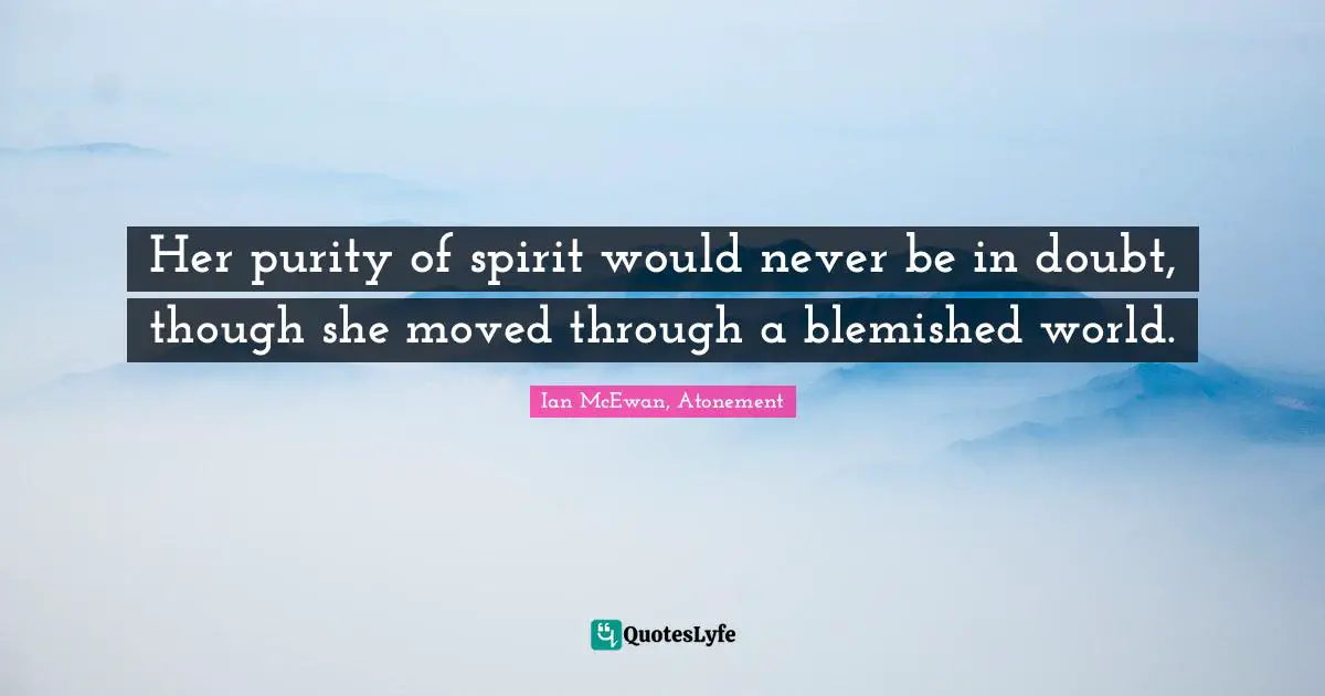 Her purity of spirit would never be in doubt, though she moved through a blemished world.