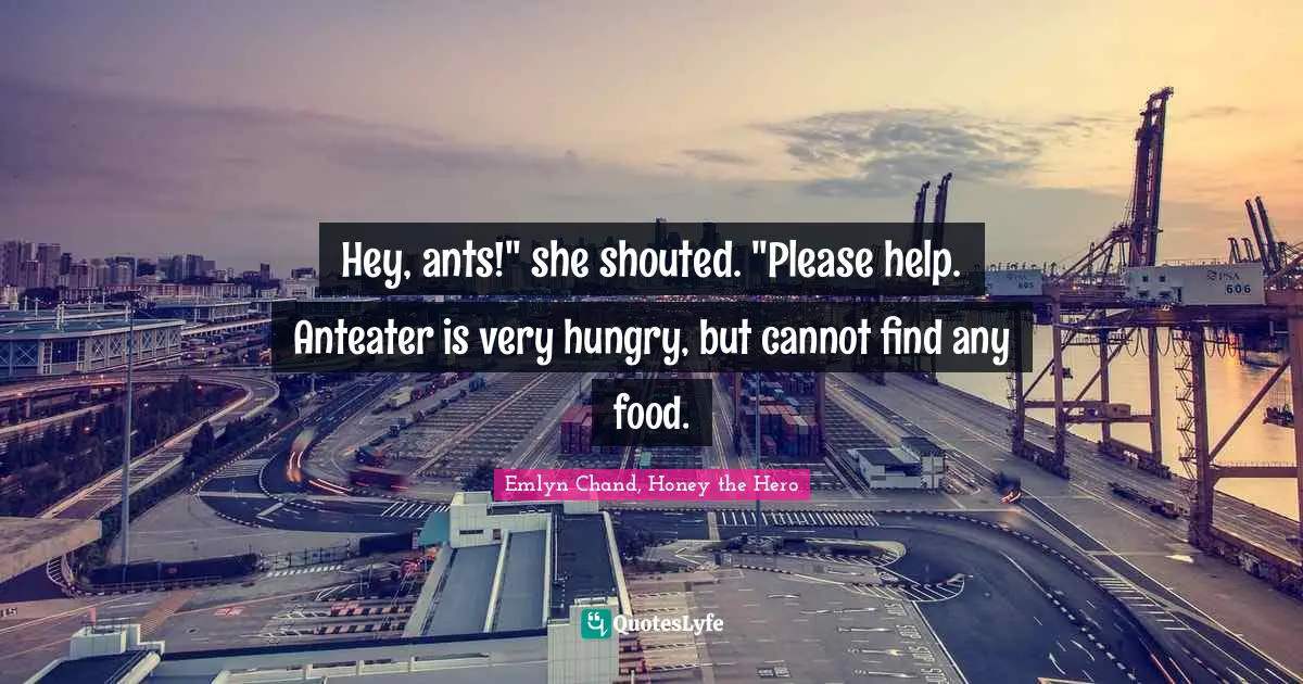 Evolved Quotes: "Hey, ants!" she shouted. "Please help. Anteater is very hungry, but cannot find any food."