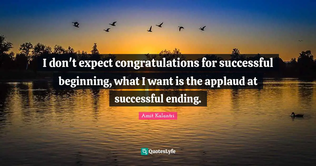 I don't expect congratulations for successful beginning, what I want is the applaud at successful ending.