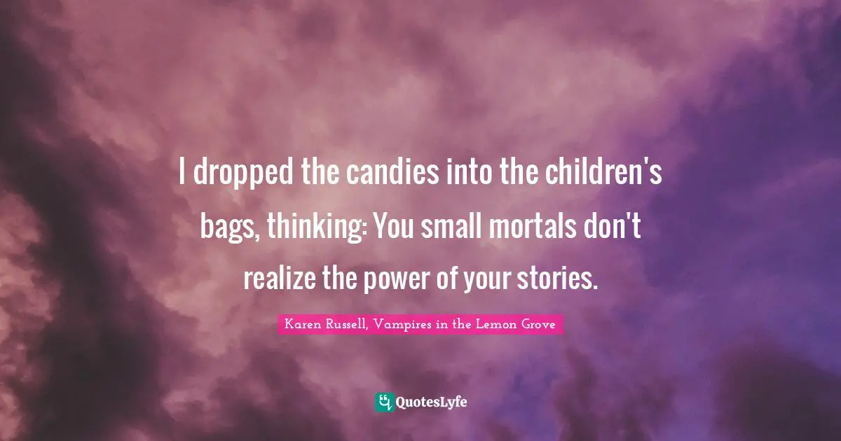 I dropped the candies into the children's bags, thinking: You small mortals don't realize the power of your stories.