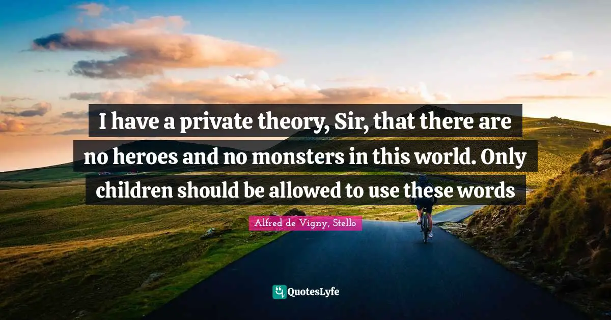 Alfred De Vigny Quotes: "I have a private theory, Sir, that there are no heroes and no monsters in this world. Only children should be allowed to use these words"