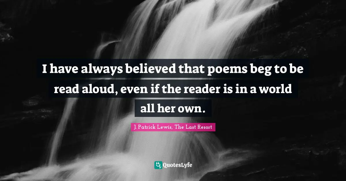 I have always believed that poems beg to be read aloud, even if the reader is in a world all her own.