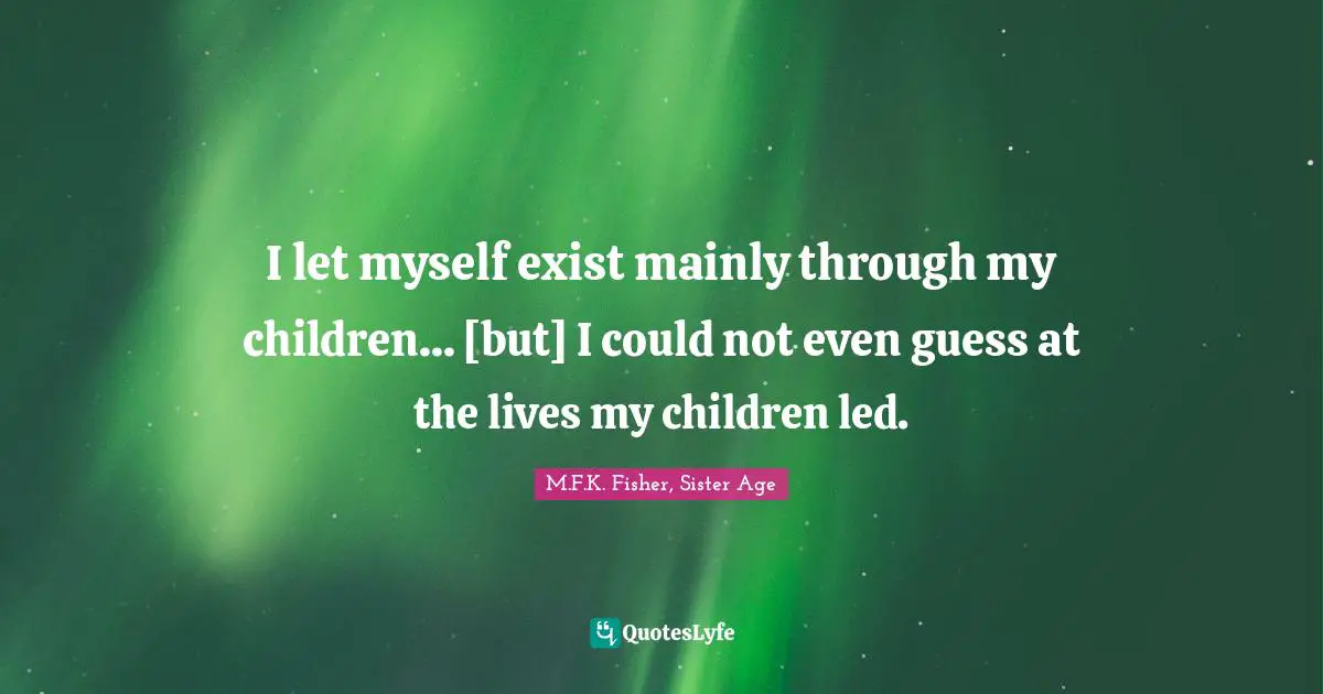 I let myself exist mainly through my children... [but] I could not even guess at the lives my children led.