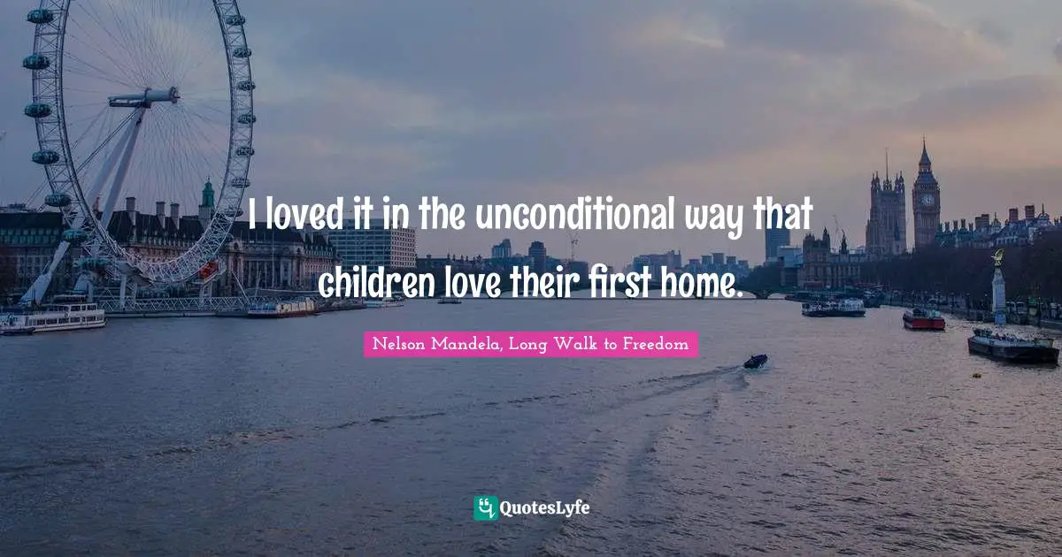 Nelson Mandela, Long Walk to Freedom Quotes: I loved it in the unconditional way that children love their first home.