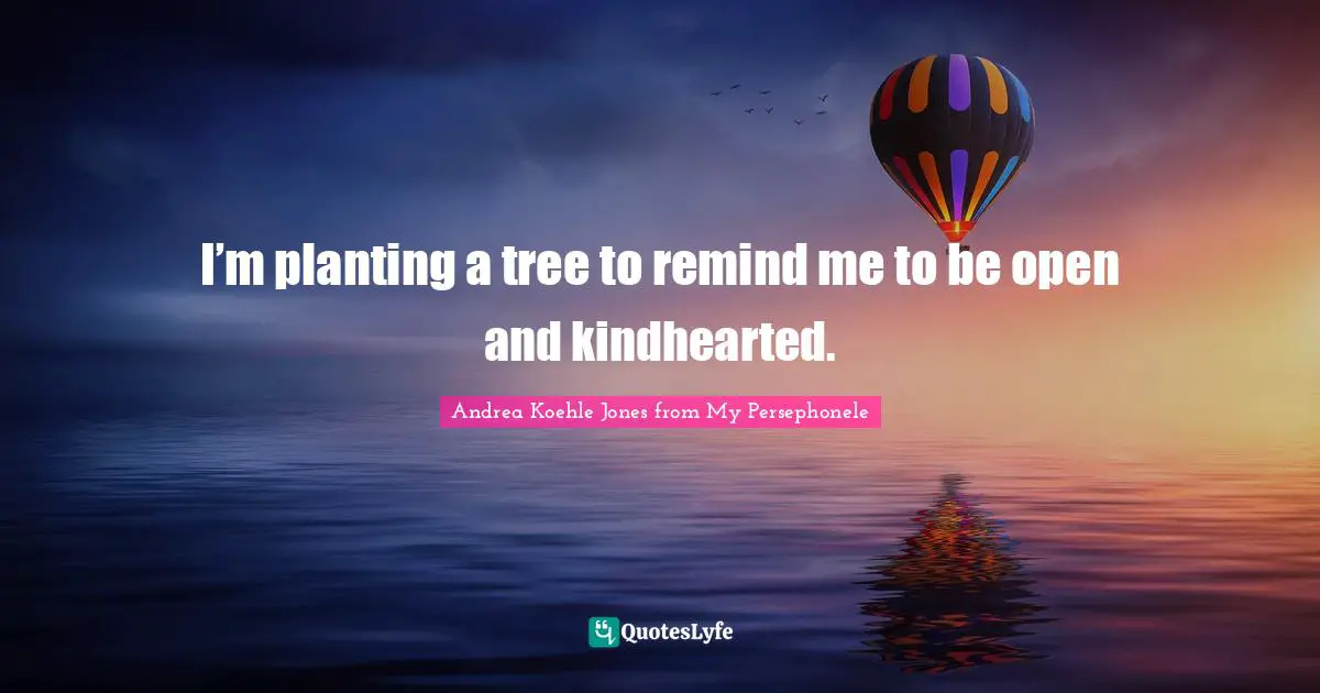 I’m planting a tree to remind me to be open and kindhearted.