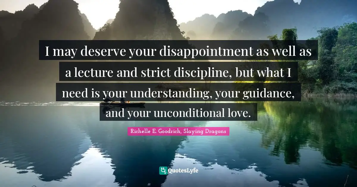 I may deserve your disappointment as well as a lecture and strict discipline, but what I need is your understanding, your guidance, and your unconditional love.