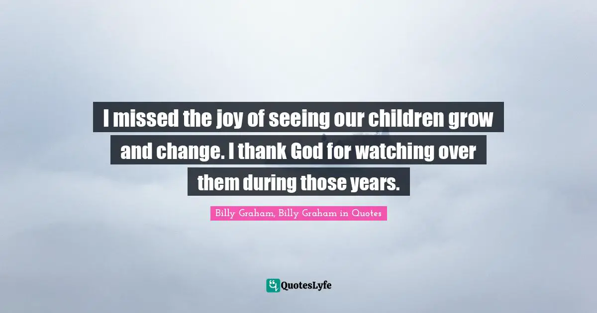 I missed the joy of seeing our children grow and change. I thank God for watching over them during those years.