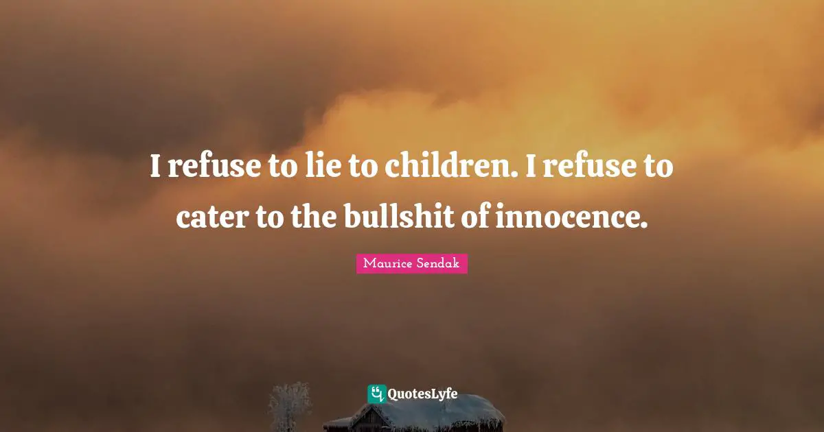 I refuse to lie to children. I refuse to cater to the bullshit of innocence.