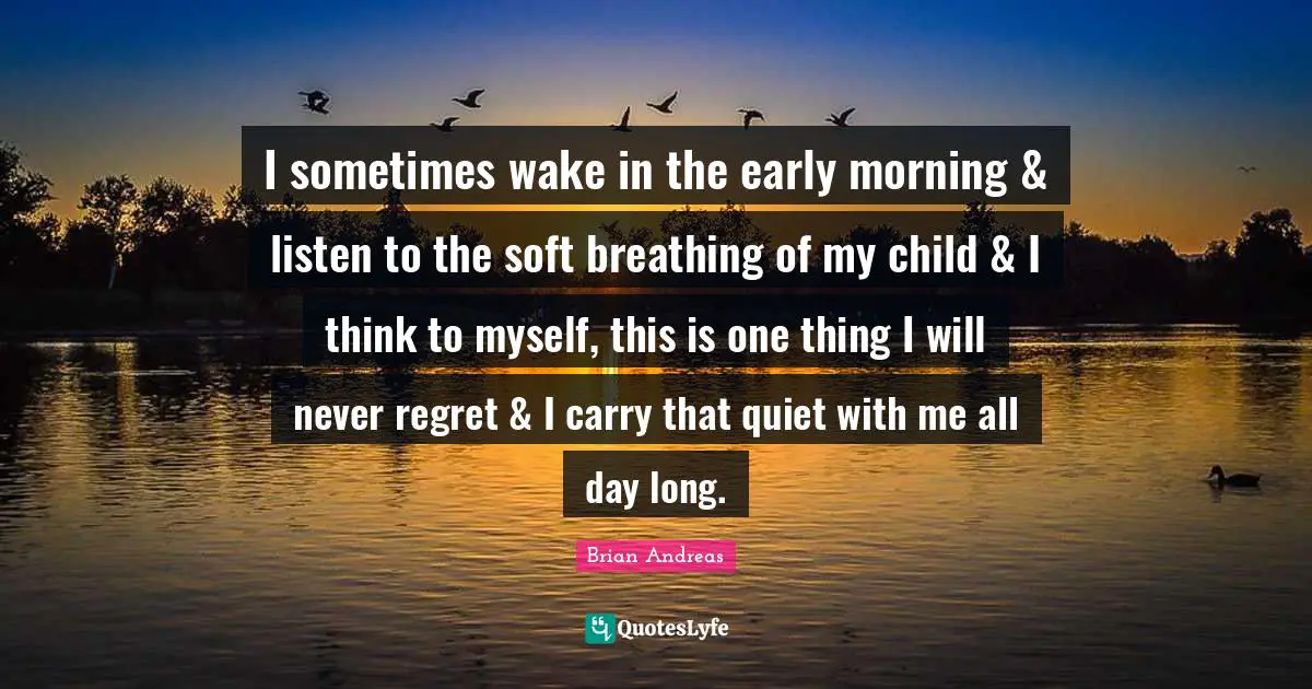 Andreas Quotes: "I sometimes wake in the early morning & listen to the soft breathing of my child & I think to myself, this is one thing I will never regret & I carry that quiet with me all day long."