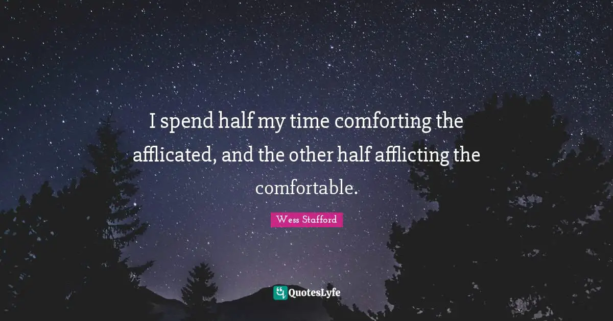 I spend half my time comforting the afflicated, and the other half afflicting the comfortable.