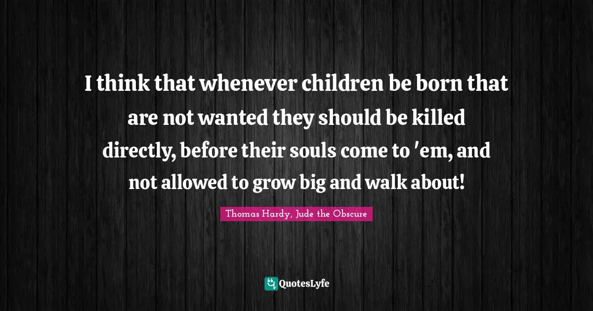 I think that whenever children be born that are not wanted they should be killed directly, before their souls come to 'em, and not allowed to grow big and walk about!