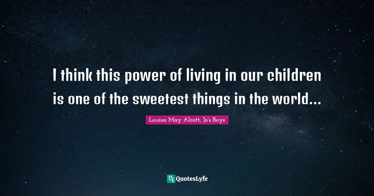 I think this power of living in our children is one of the sweetest things in the world…