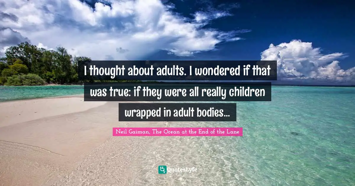 I thought about adults. I wondered if that was true: if they were all really children wrapped in adult bodies...
