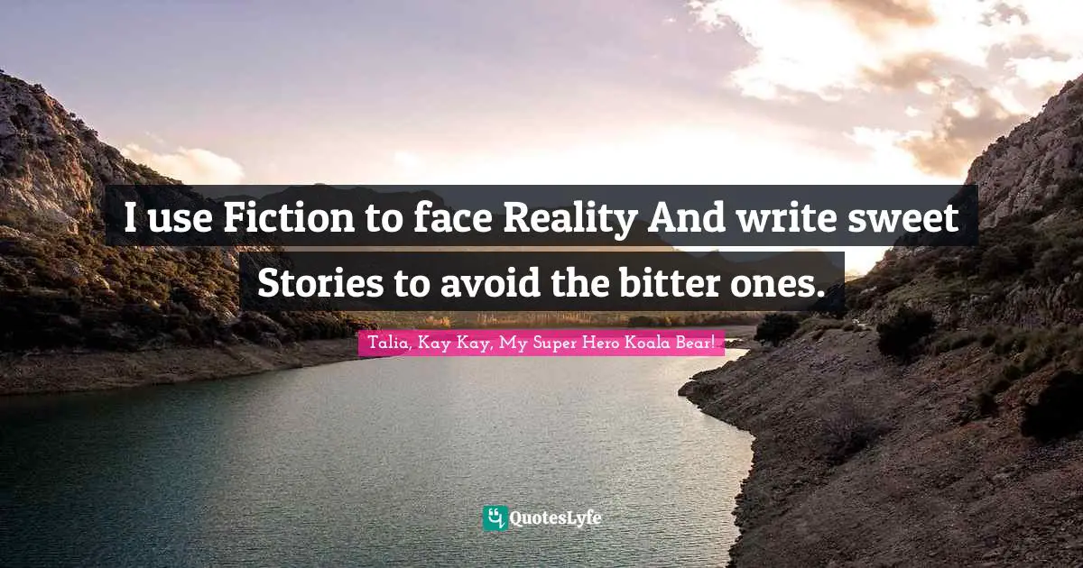 I use Fiction to face Reality And write sweet Stories to avoid the bitter ones.