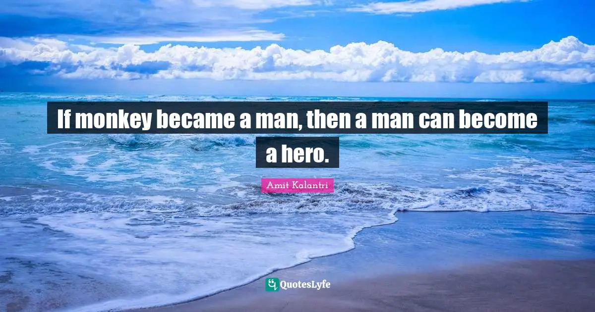 If monkey became a man, then a man can become a hero.