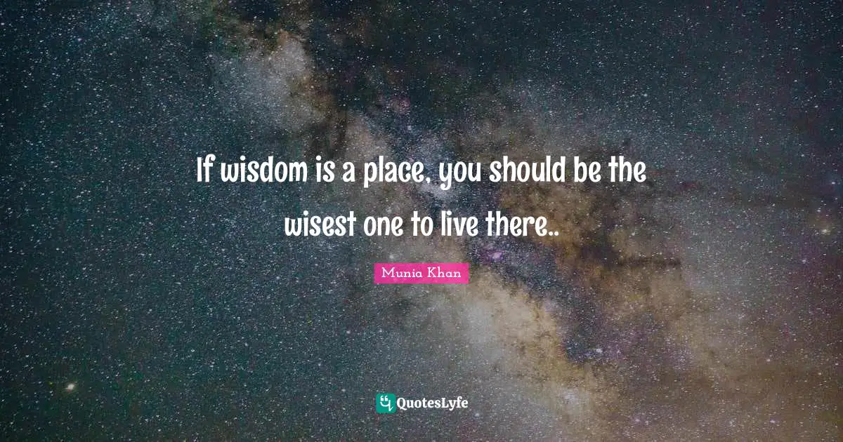If wisdom is a place, you should be the wisest one to live there..