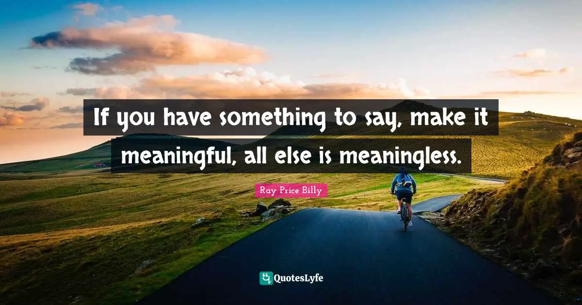 If you have something to say, make it meaningful, all else is meaningless.