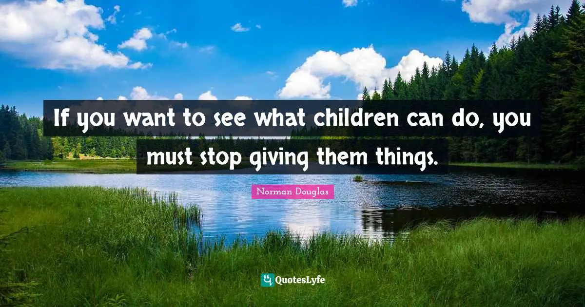 Norman Douglas Quotes: "If you want to see what children can do, you must stop giving them things."