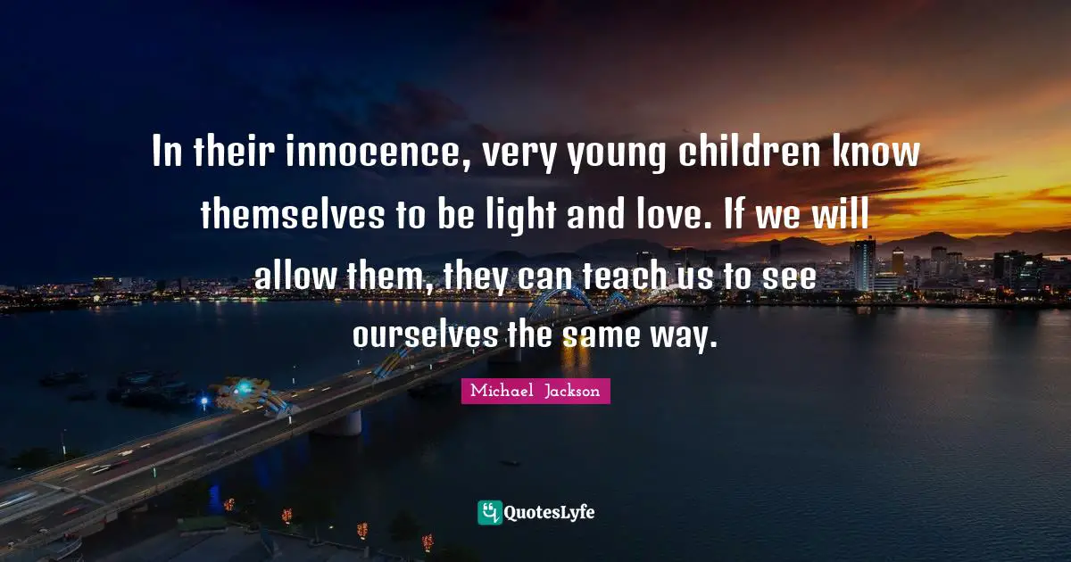 In their innocence, very young children know themselves to be light and love. If we will allow them, they can teach us to see ourselves the same way.